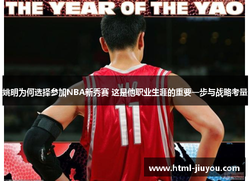 姚明为何选择参加NBA新秀赛 这是他职业生涯的重要一步与战略考量