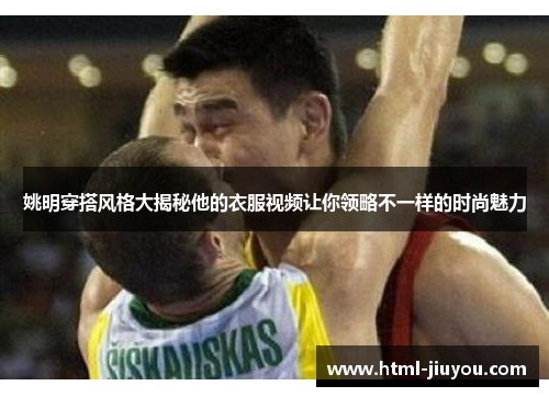 姚明穿搭风格大揭秘他的衣服视频让你领略不一样的时尚魅力