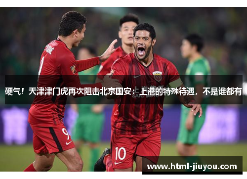 硬气！天津津门虎再次阻击北京国安：上港的特殊待遇，不是谁都有