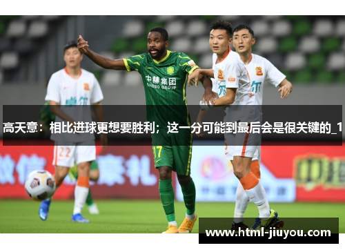 高天意：相比进球更想要胜利；这一分可能到最后会是很关键的_1